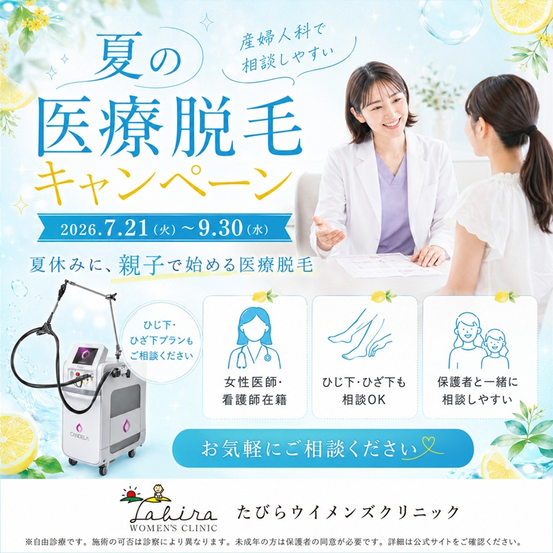 夏休みに、親子で始める医療脱毛 2026 夏の医療脱毛キャンペーン 期間：2026年7月21日（火）～9月30日（水） 「毎日の自己処理を少しでも減らしたい」 「制服から見えるひざ下やひじ下が気になる」 「脱毛に興味はあるけれど、初めてなので不安」 そんな学生の方や保護者の方に向けて、たびらウイメンズクリニックでは、期間限定の「夏の医療脱毛キャンペーン」を実施します。